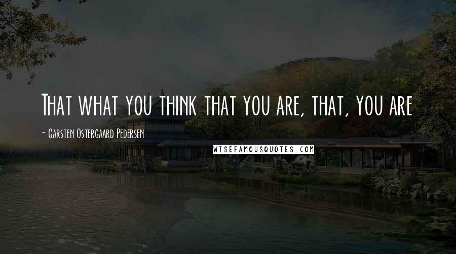 Carsten Ostergaard Pedersen Quotes: That what you think that you are, that, you are