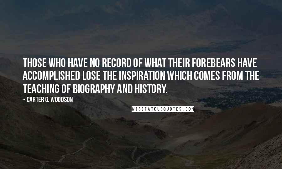 Carter G. Woodson Quotes: Those who have no record of what their forebears have accomplished lose the inspiration which comes from the teaching of biography and history.