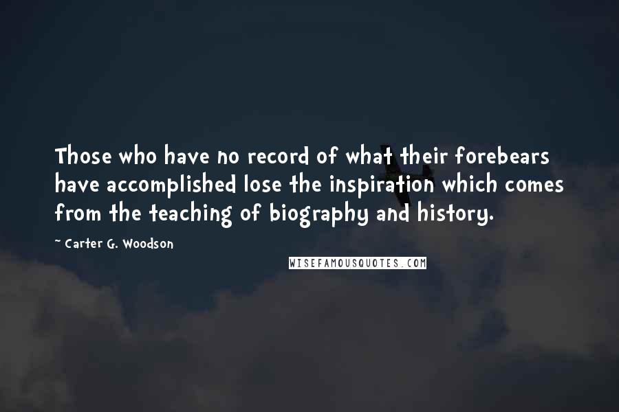 Carter G. Woodson Quotes: Those who have no record of what their forebears have accomplished lose the inspiration which comes from the teaching of biography and history.