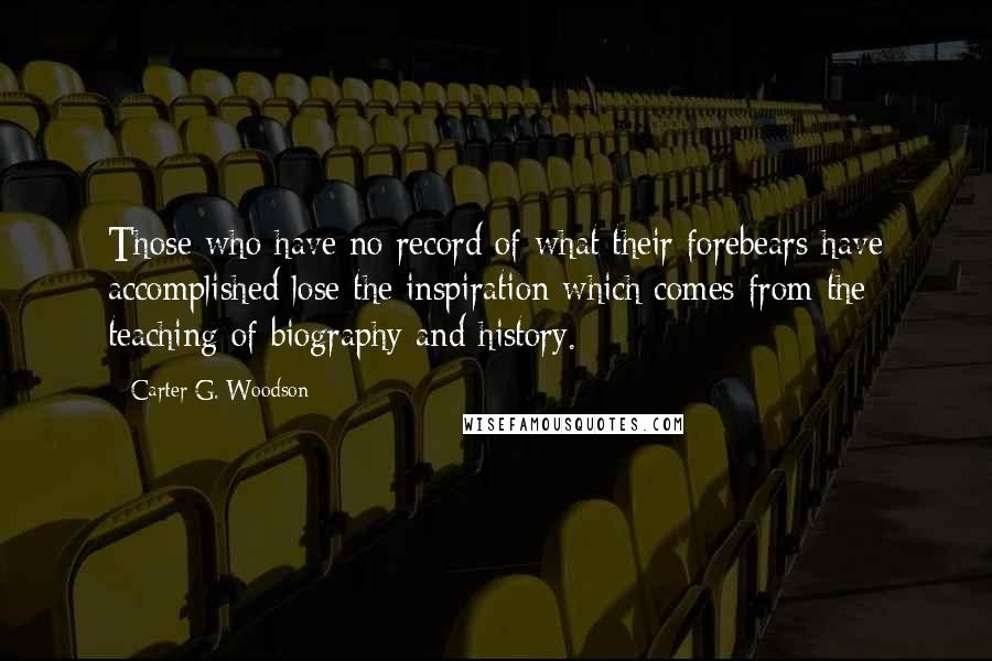 Carter G. Woodson Quotes: Those who have no record of what their forebears have accomplished lose the inspiration which comes from the teaching of biography and history.