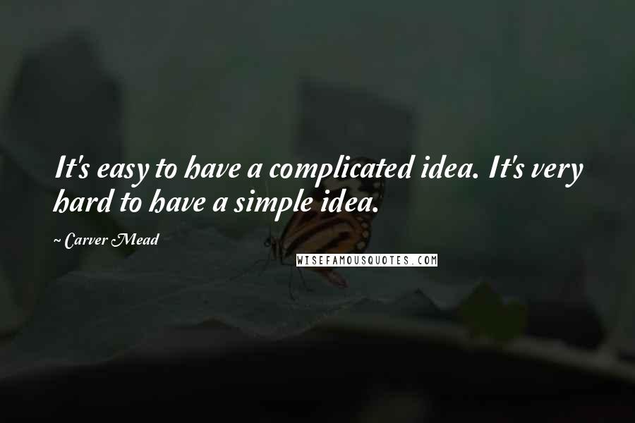 Carver Mead Quotes: It's easy to have a complicated idea. It's very hard to have a simple idea.