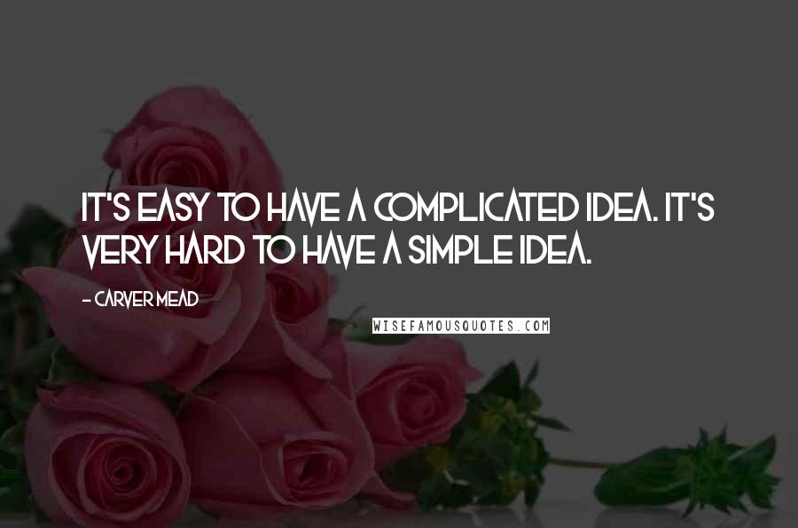 Carver Mead Quotes: It's easy to have a complicated idea. It's very hard to have a simple idea.