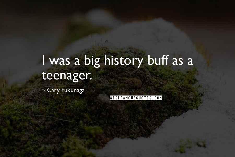 Cary Fukunaga Quotes: I was a big history buff as a teenager. ...