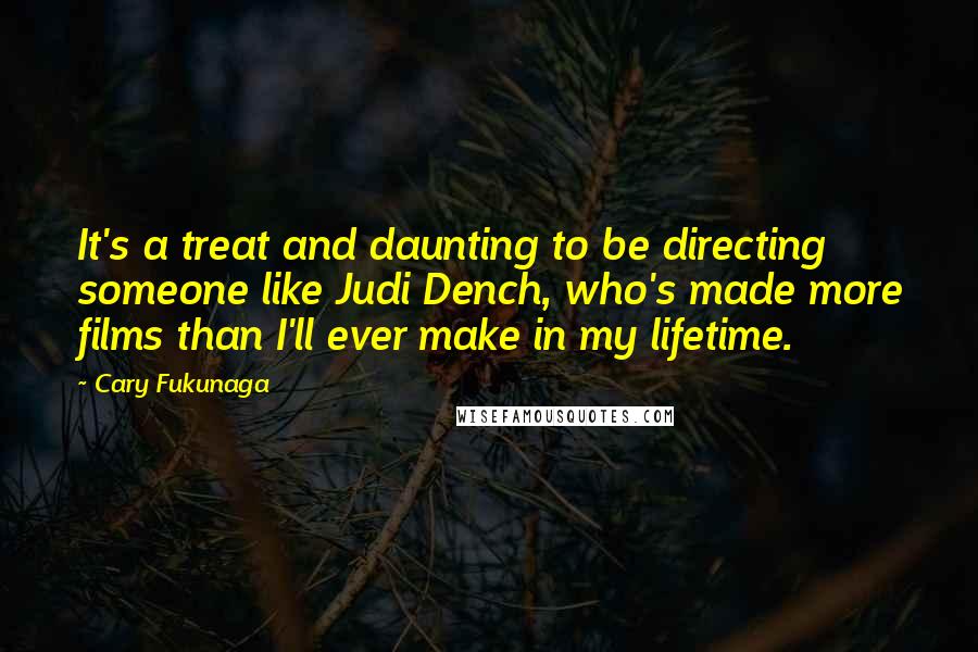 Cary Fukunaga Quotes: It's a treat and daunting to be directing someone like Judi Dench, who's made more films than I'll ever make in my lifetime.