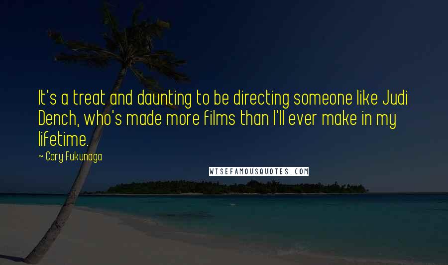 Cary Fukunaga Quotes: It's a treat and daunting to be directing someone like Judi Dench, who's made more films than I'll ever make in my lifetime.