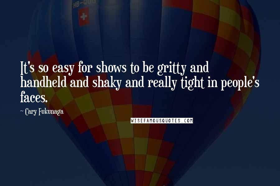 Cary Fukunaga Quotes: It's so easy for shows to be gritty and handheld and shaky and really tight in people's faces.