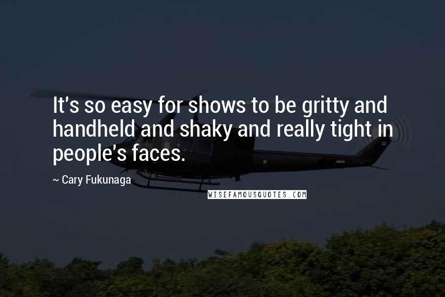 Cary Fukunaga Quotes: It's so easy for shows to be gritty and handheld and shaky and really tight in people's faces.