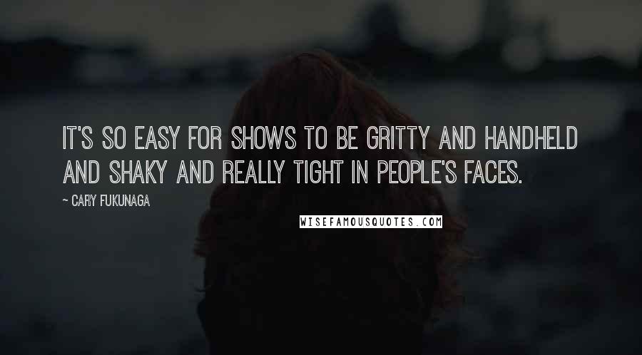 Cary Fukunaga Quotes: It's so easy for shows to be gritty and handheld and shaky and really tight in people's faces.