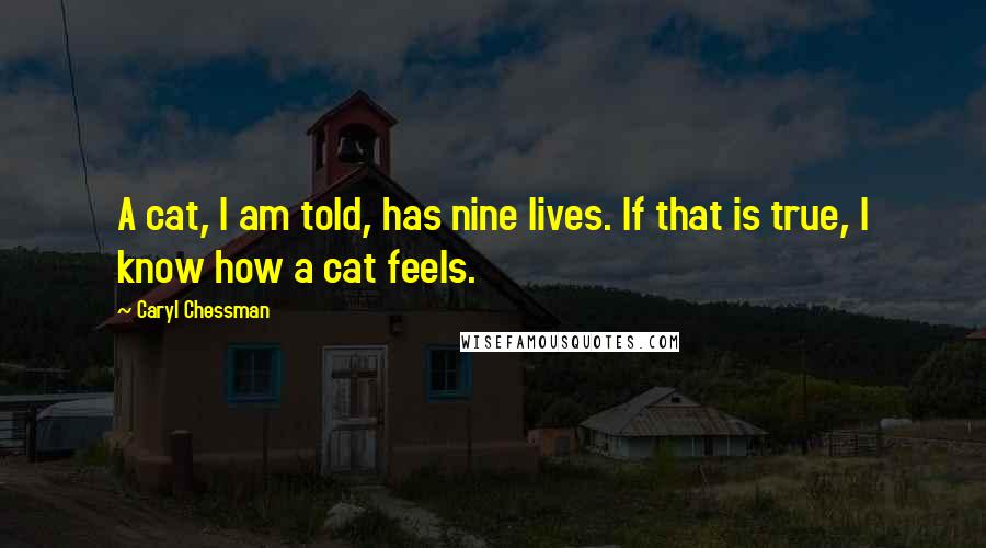 Caryl Chessman Quotes: A cat, I am told, has nine lives. If that is true, I know how a cat feels.