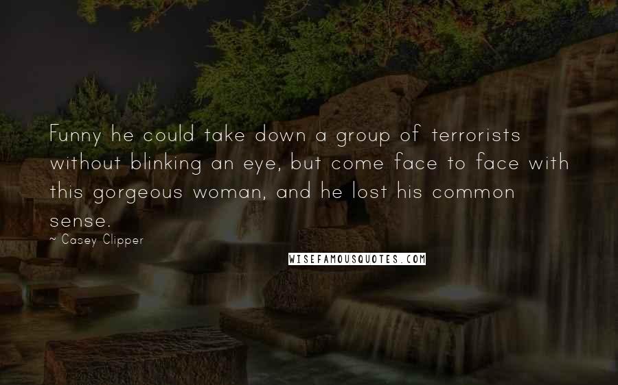 Casey Clipper Quotes: Funny he could take down a group of terrorists without blinking an eye, but come face to face with this gorgeous woman, and he lost his common sense.