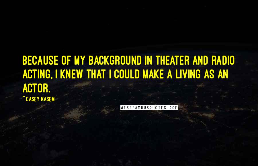 Casey Kasem Quotes: Because of my background in theater and radio acting, I knew that I could make a living as an actor.