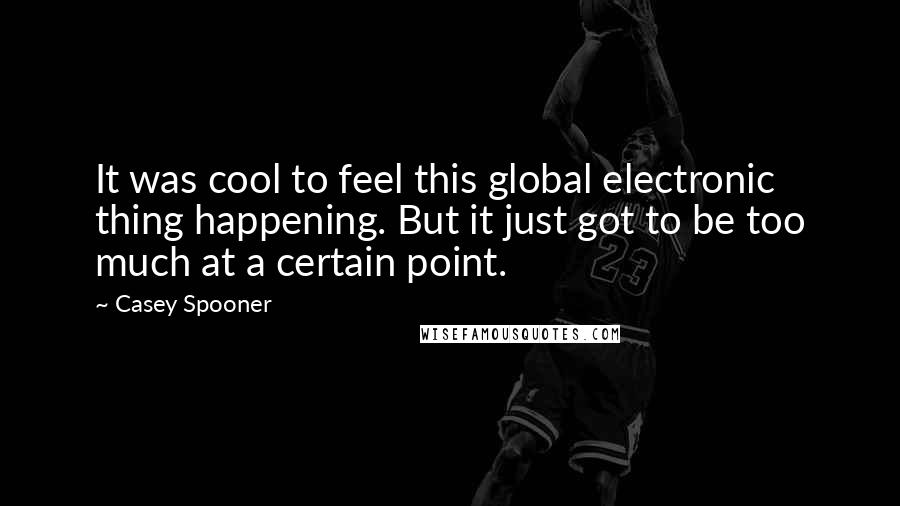 Casey Spooner Quotes: It was cool to feel this global electronic thing happening. But it just got to be too much at a certain point.