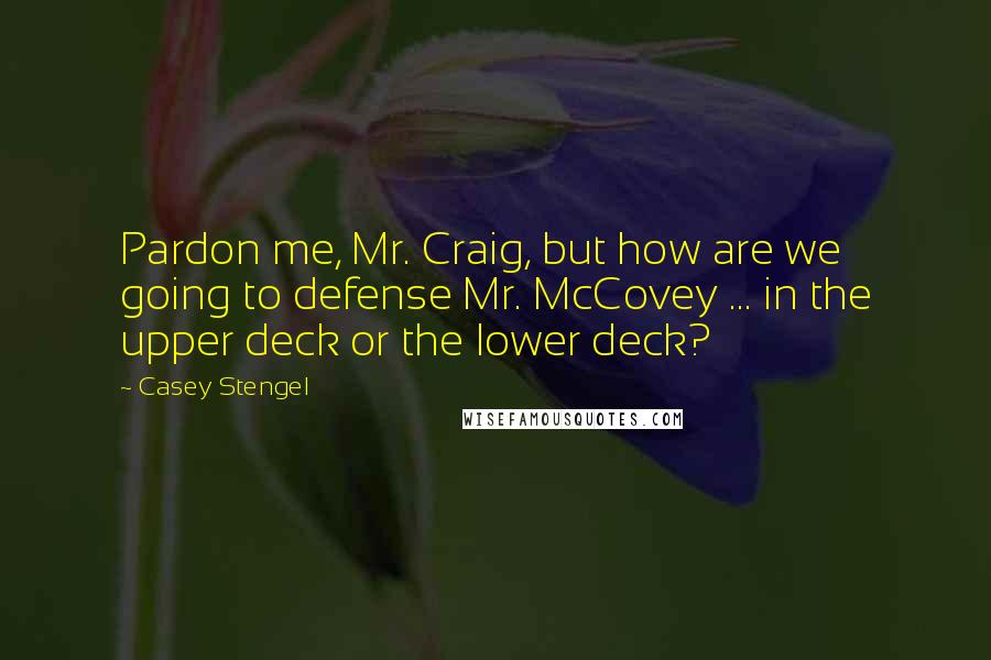 Casey Stengel Quotes: Pardon me, Mr. Craig, but how are we going to defense Mr. McCovey ... in the upper deck or the lower deck?