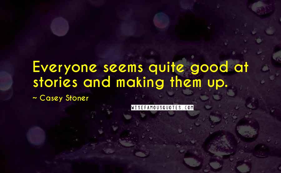 Casey Stoner Quotes: Everyone seems quite good at stories and making them up.