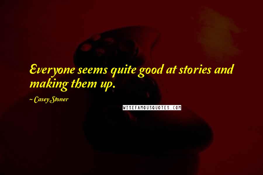 Casey Stoner Quotes: Everyone seems quite good at stories and making them up.