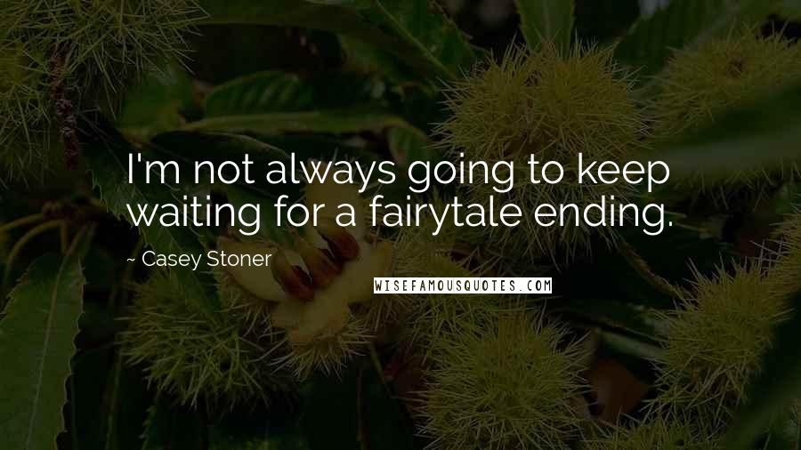 Casey Stoner Quotes: I'm not always going to keep waiting for a fairytale ending.