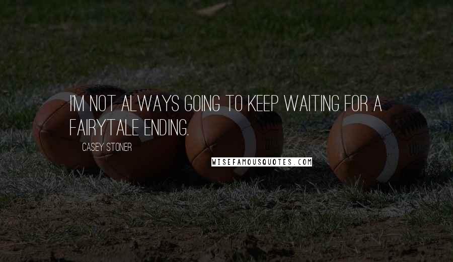 Casey Stoner Quotes: I'm not always going to keep waiting for a fairytale ending.