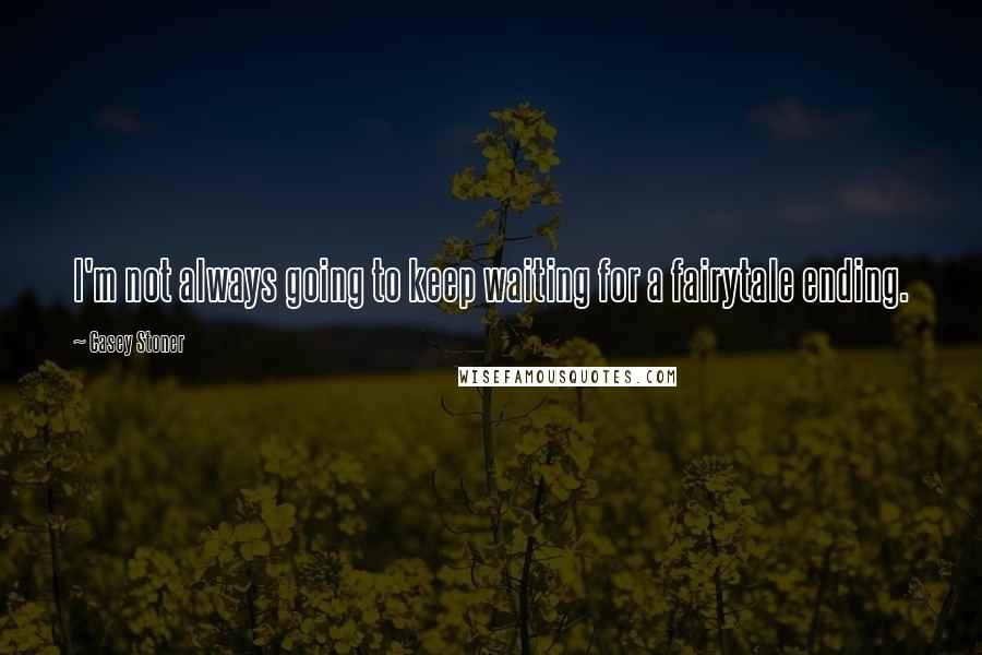 Casey Stoner Quotes: I'm not always going to keep waiting for a fairytale ending.