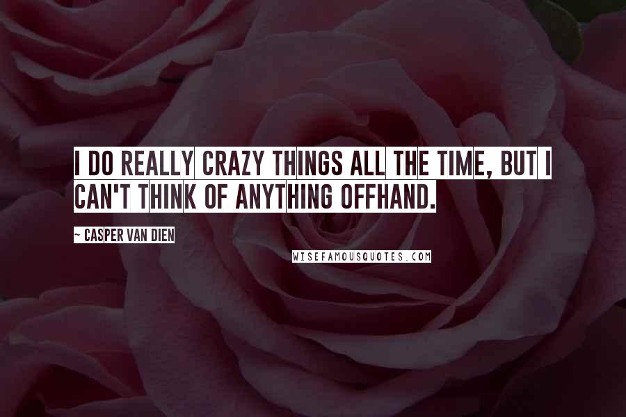 Casper Van Dien Quotes: I do really crazy things all the time, but I can't think of anything offhand.