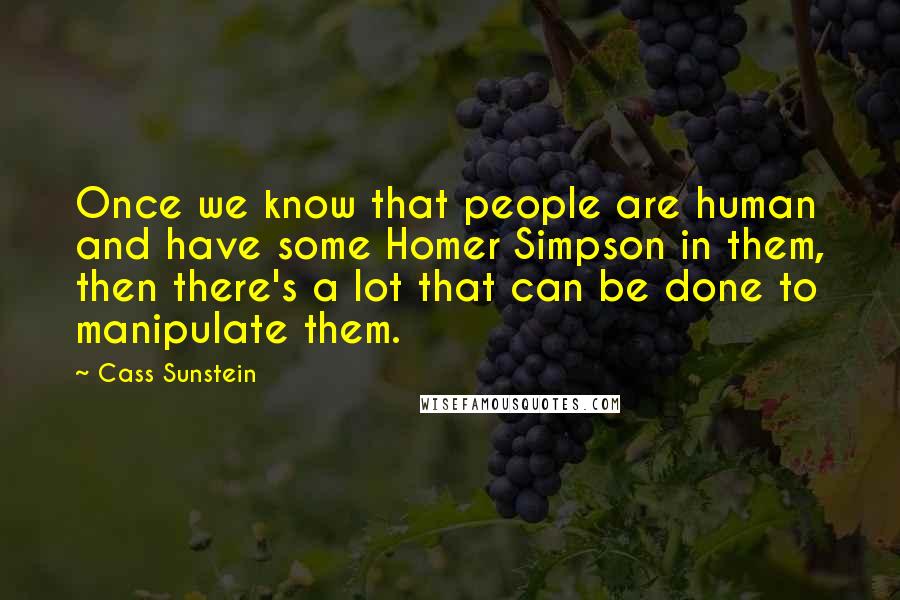 Cass Sunstein Quotes: Once we know that people are human and have some Homer Simpson in them, then there's a lot that can be done to manipulate them.