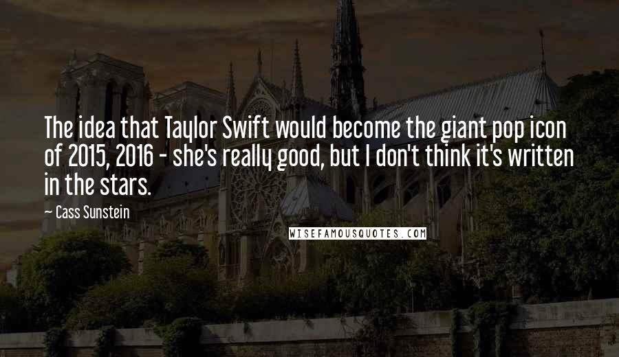 Cass Sunstein Quotes: The idea that Taylor Swift would become the giant pop icon of 2015, 2016 - she's really good, but I don't think it's written in the stars.