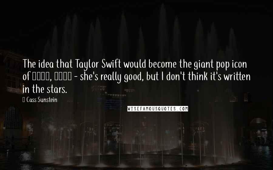 Cass Sunstein Quotes: The idea that Taylor Swift would become the giant pop icon of 2015, 2016 - she's really good, but I don't think it's written in the stars.