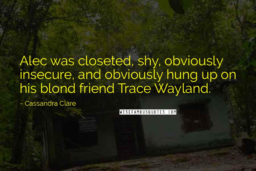 Cassandra Clare Quotes: Alec was closeted, shy, obviously insecure, and obviously hung up on his blond friend Trace Wayland.