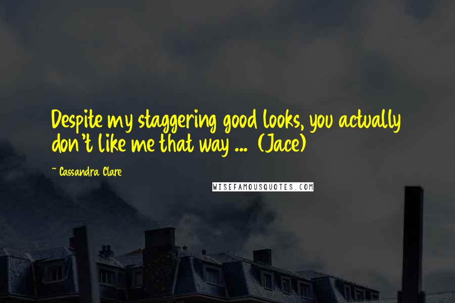 Cassandra Clare Quotes: Despite my staggering good looks, you actually don't like me that way ...  (Jace)