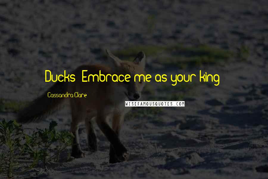 Cassandra Clare Quotes: Ducks! Embrace me as your king!