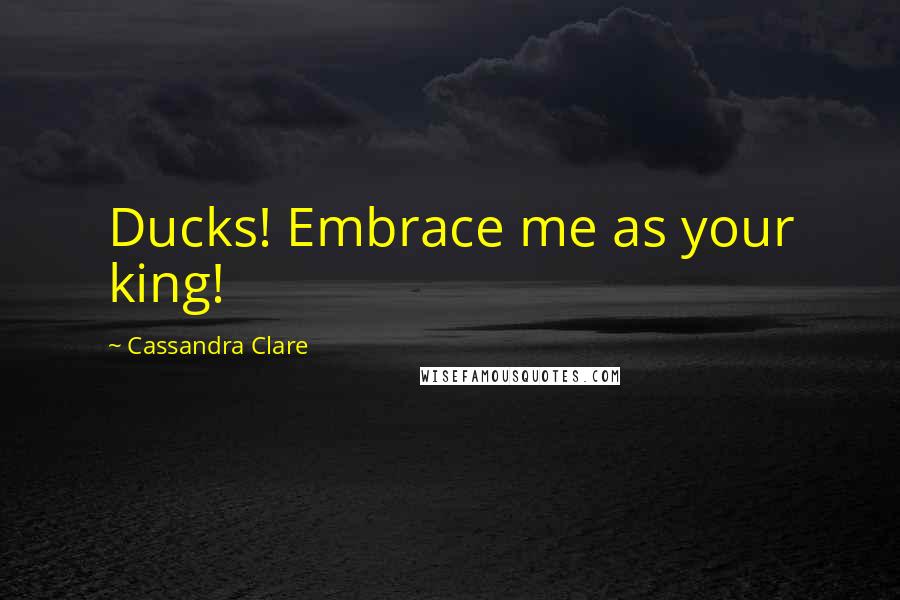 Cassandra Clare Quotes: Ducks! Embrace me as your king!