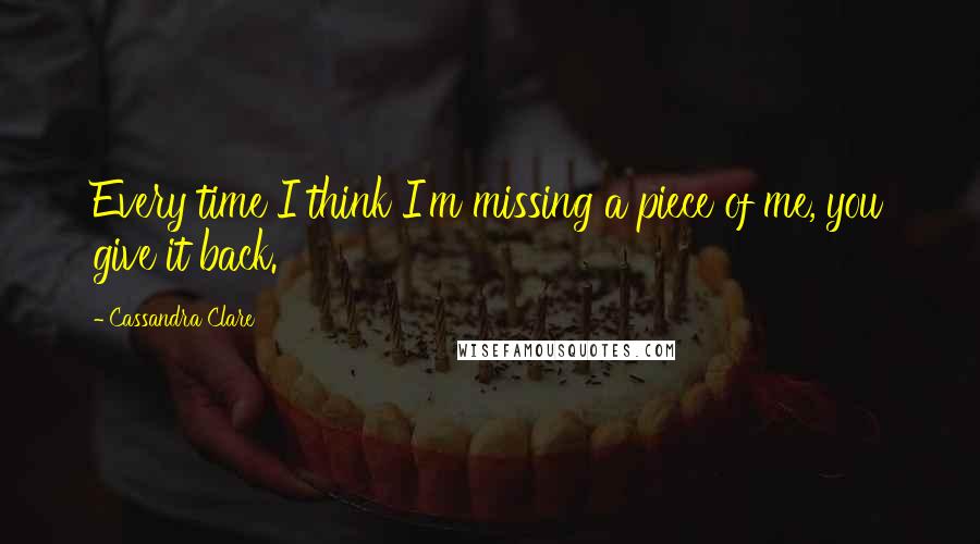 Cassandra Clare Quotes: Every time I think I'm missing a piece of me, you give it back.