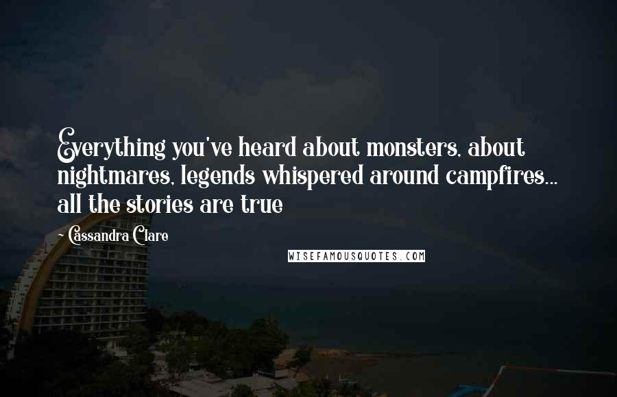 Cassandra Clare Quotes: Everything you've heard about monsters, about nightmares, legends whispered around campfires... all the stories are true