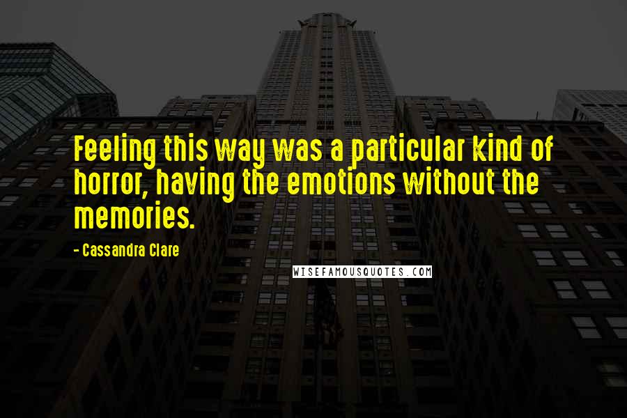 Cassandra Clare Quotes: Feeling this way was a particular kind of horror, having the emotions without the memories.