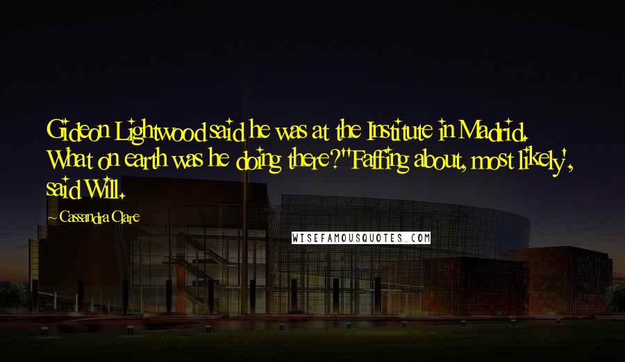 Cassandra Clare Quotes: Gideon Lightwood said he was at the Institute in Madrid. What on earth was he doing there?''Faffing about, most likely', said Will.