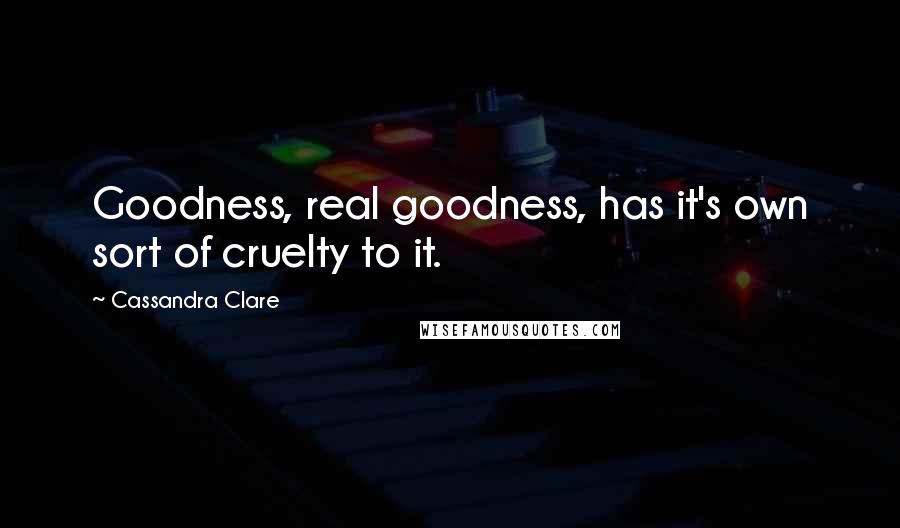 Cassandra Clare Quotes: Goodness, real goodness, has it's own sort of cruelty to it.