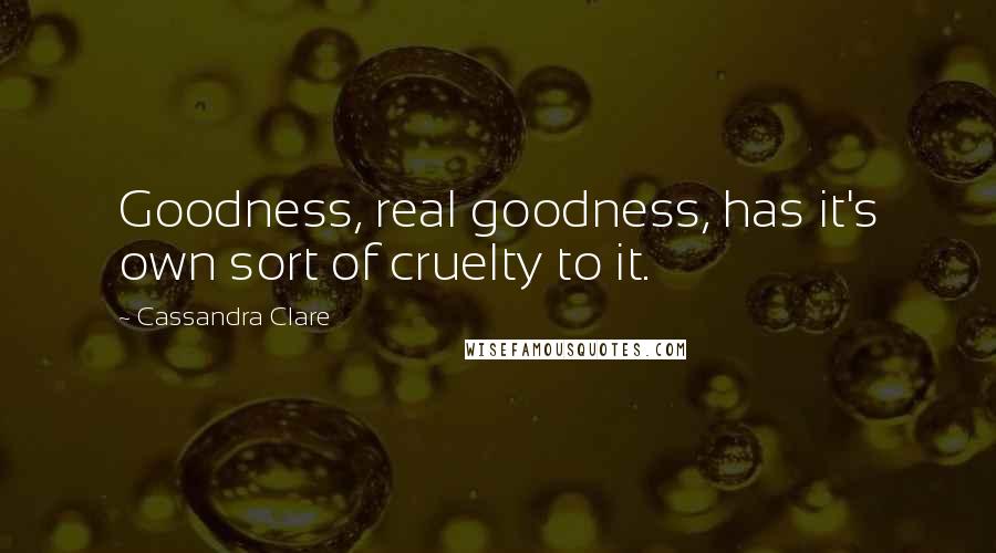 Cassandra Clare Quotes: Goodness, real goodness, has it's own sort of cruelty to it.