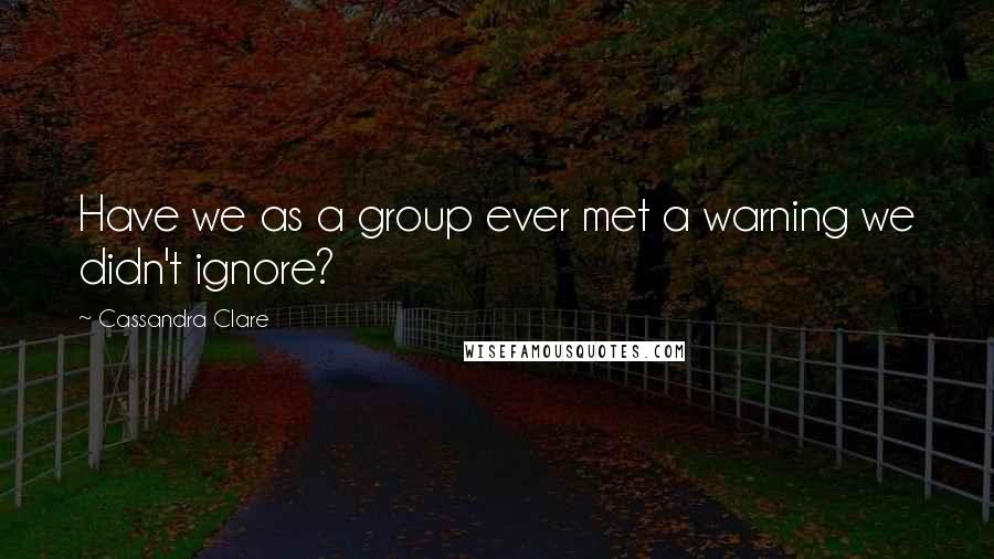 Cassandra Clare Quotes: Have we as a group ever met a warning we didn't ignore?