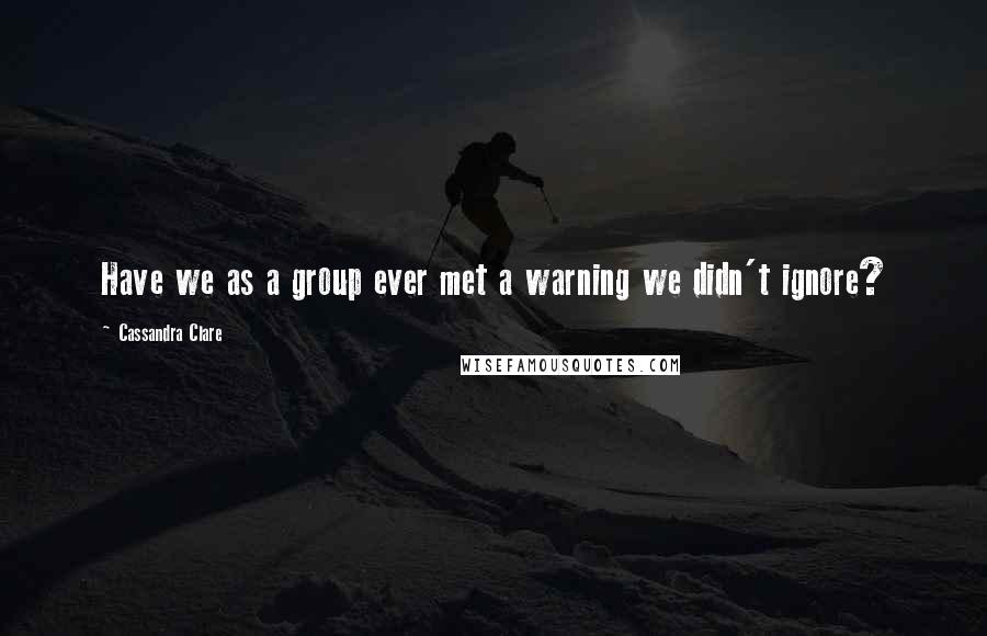 Cassandra Clare Quotes: Have we as a group ever met a warning we didn't ignore?