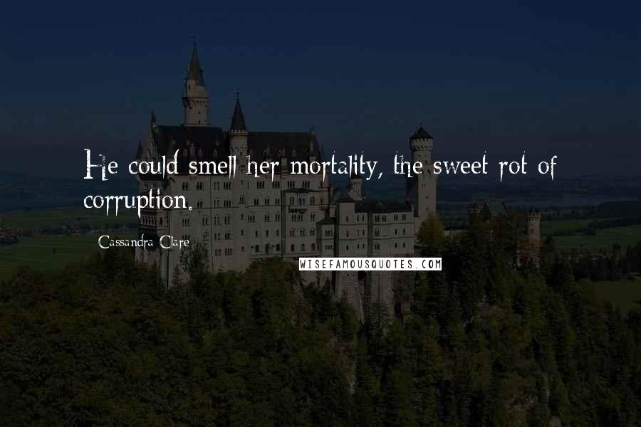 Cassandra Clare Quotes: He could smell her mortality, the sweet rot of corruption.