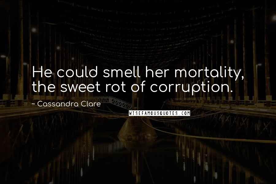 Cassandra Clare Quotes: He could smell her mortality, the sweet rot of corruption.