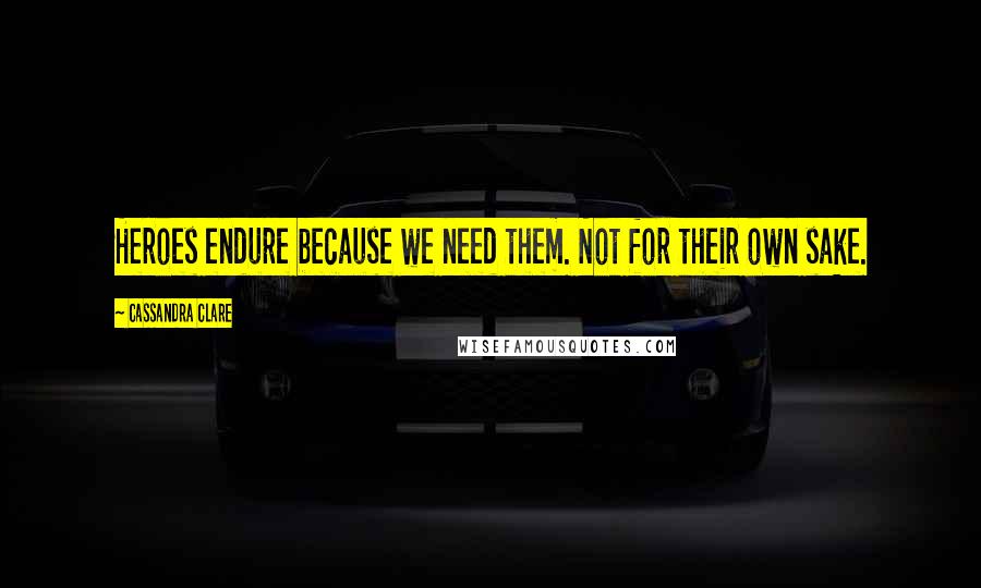 Cassandra Clare Quotes: Heroes endure because we need them. Not for their own sake.