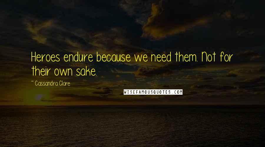 Cassandra Clare Quotes: Heroes endure because we need them. Not for their own sake.