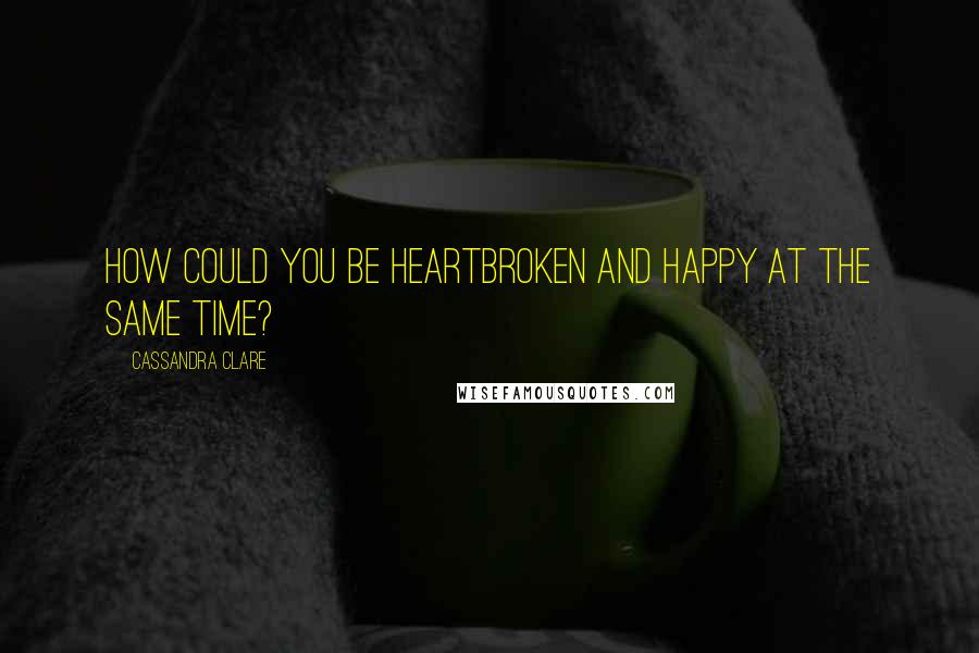 Cassandra Clare Quotes: How could you be heartbroken and happy at the same time?