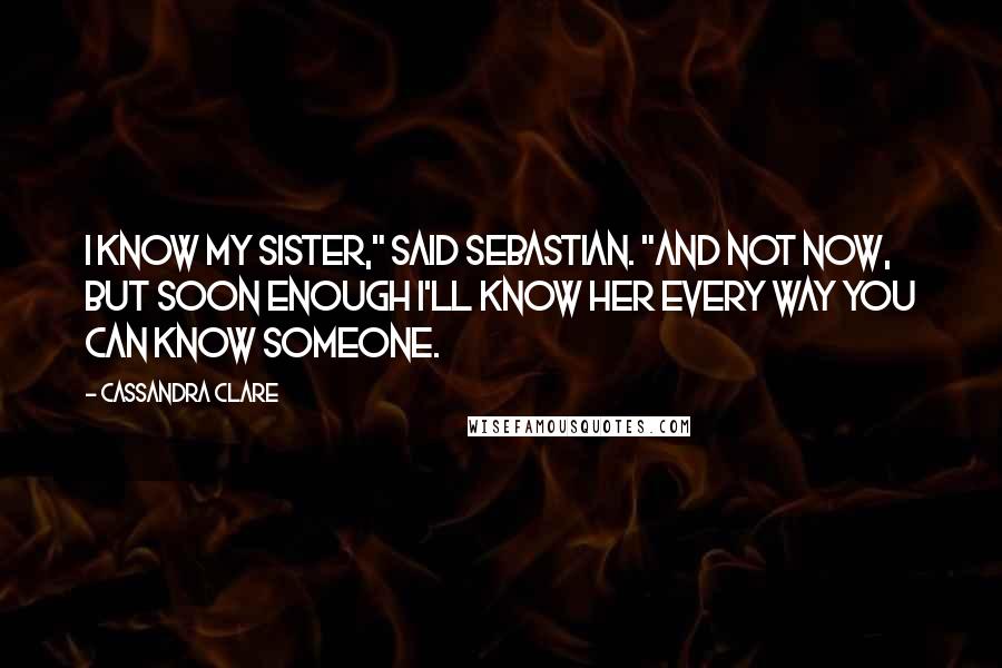 Cassandra Clare Quotes: I know my sister," said Sebastian. "And not now, but soon enough I'll know her every way you can know someone.