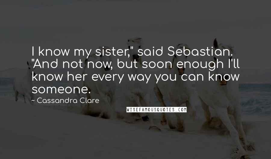 Cassandra Clare Quotes: I know my sister," said Sebastian. "And not now, but soon enough I'll know her every way you can know someone.