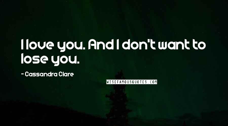 Cassandra Clare Quotes: I love you. And I don't want to lose you.