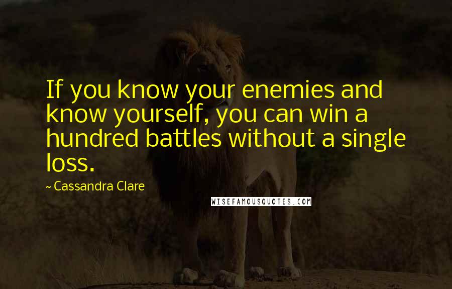 Cassandra Clare Quotes: If you know your enemies and know yourself, you can win a hundred battles without a single loss.