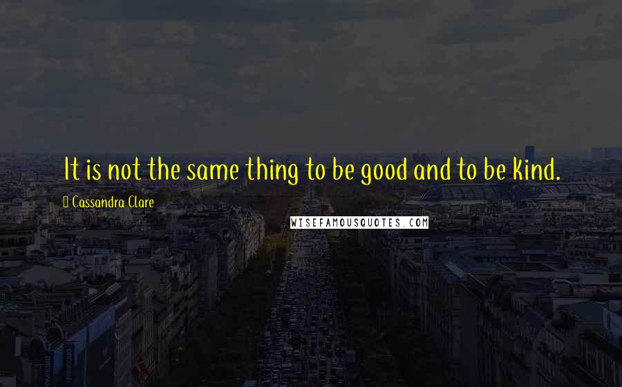 Cassandra Clare Quotes: It is not the same thing to be good and to be kind.