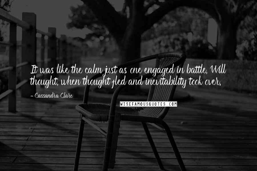 Cassandra Clare Quotes: It was like the calm just as one engaged in battle, Will thought, when thought fled and inevitability took over.