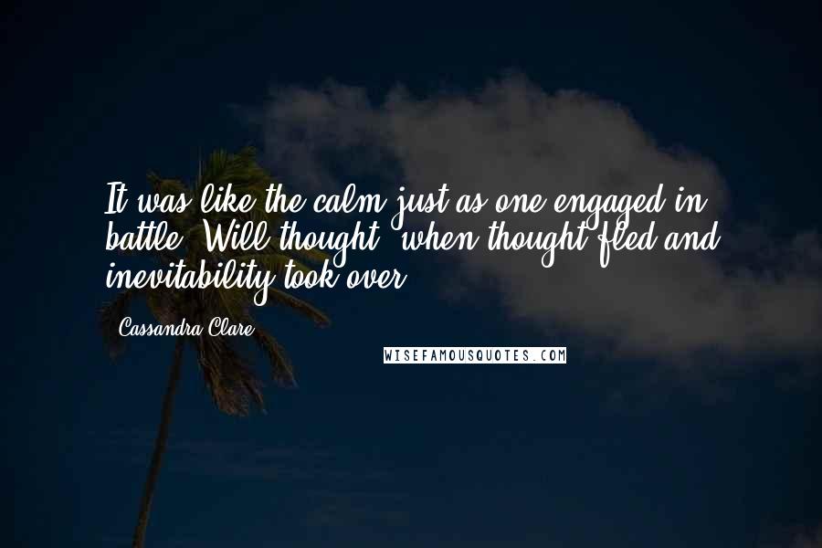 Cassandra Clare Quotes: It was like the calm just as one engaged in battle, Will thought, when thought fled and inevitability took over.